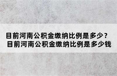 目前河南公积金缴纳比例是多少？ 目前河南公积金缴纳比例是多少钱